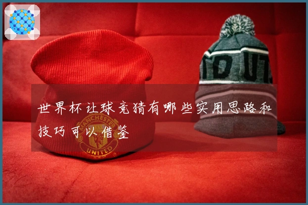 世界杯让球竞猜有哪些实用思路和技巧可以借鉴