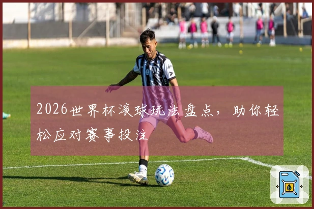2026世界杯滚球玩法盘点，助你轻松应对赛事投注