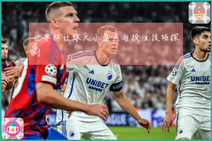 世界杯让球大小盘点与投注技巧探讨