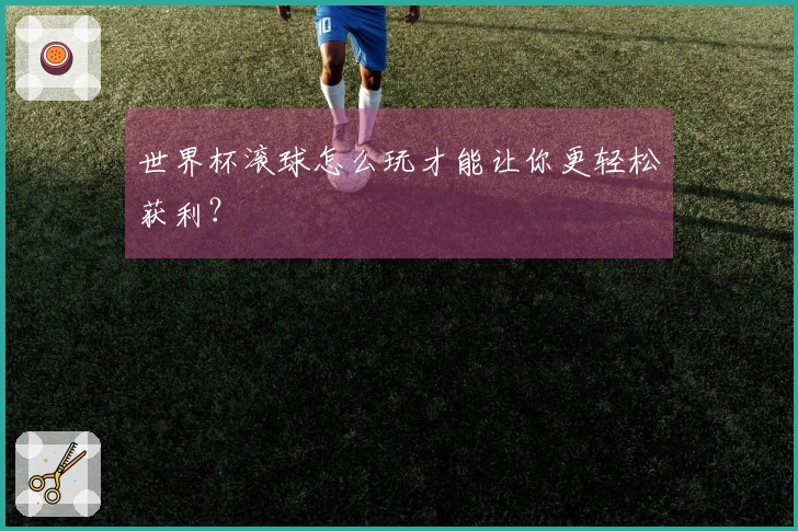 世界杯滚球怎么玩才能让你更轻松获利？