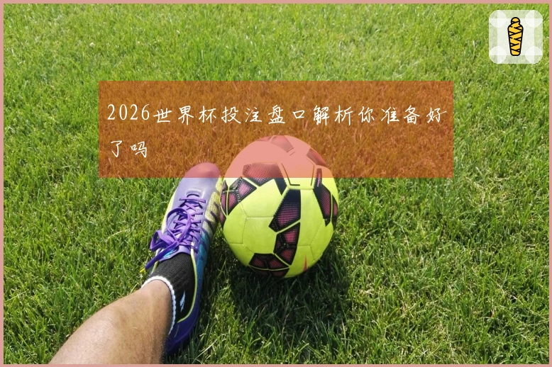 2026世界杯投注盘口解析你准备好了吗
