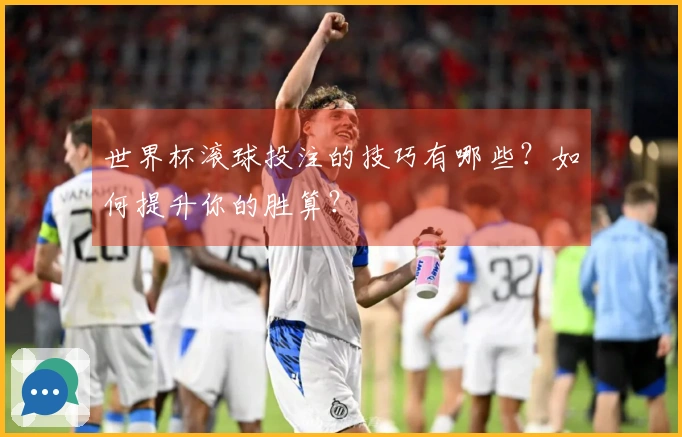 世界杯滚球投注的技巧有哪些?如何提升你的胜算?