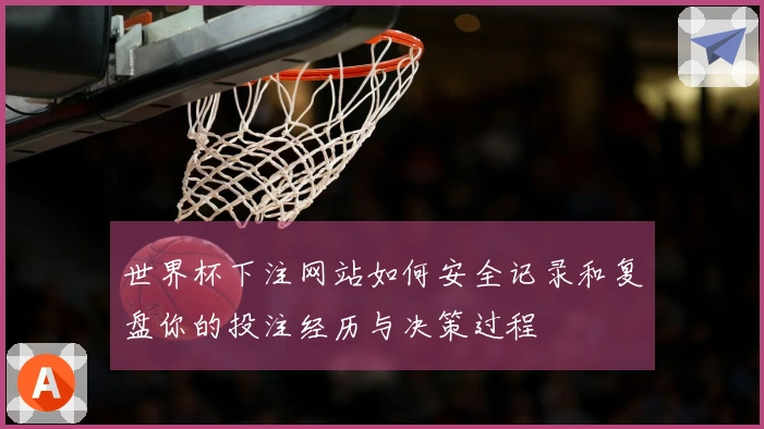 世界杯下注网站如何安全记录和复盘你的投注经历与决策过程