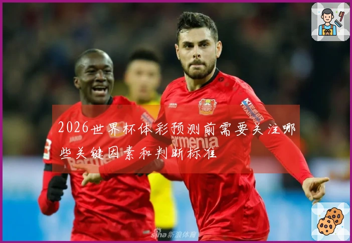 2026世界杯体彩预测前需要关注哪些关键因素和判断标准
