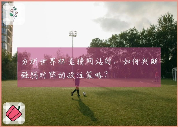 分析世界杯竞猜网站时，如何判断强弱对阵的投注策略？
