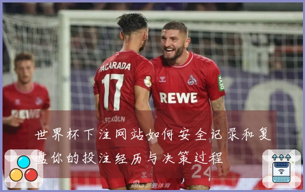 世界杯下注网站如何安全记录和复盘你的投注经历与决策过程