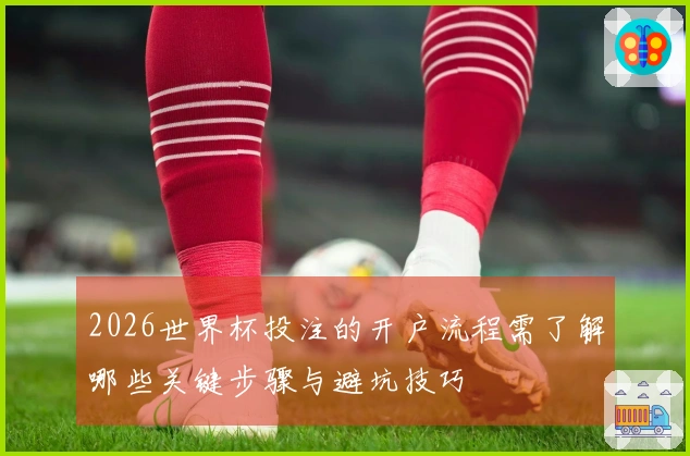 2026世界杯投注的开户流程需了解哪些关键步骤与避坑技巧