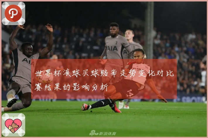 世界杯滚球买球赔率走势变化对比赛结果的影响分析