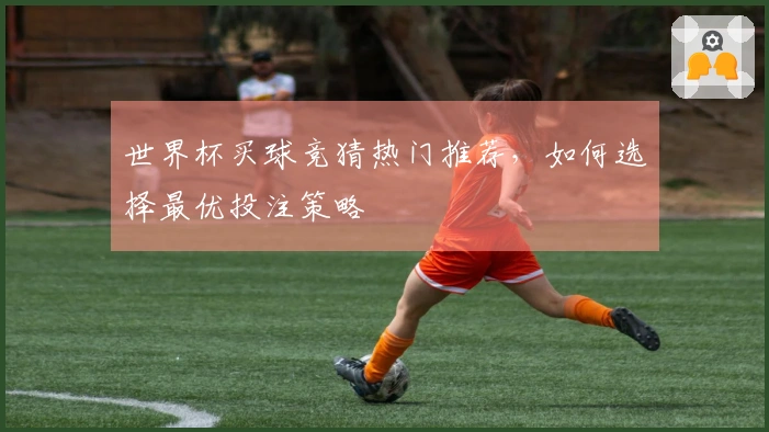 世界杯买球竞猜热门推荐，如何选择最优投注策略