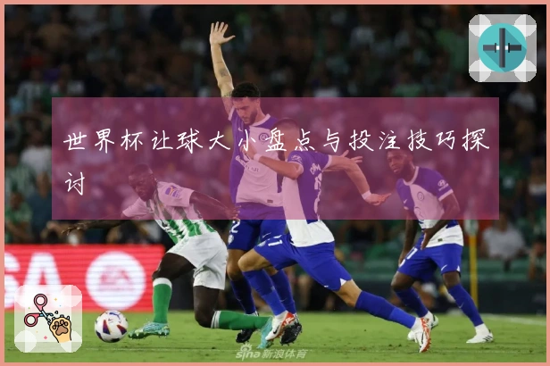 世界杯让球大小盘点与投注技巧探讨