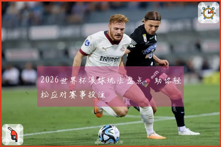 2026世界杯滚球玩法盘点，助你轻松应对赛事投注