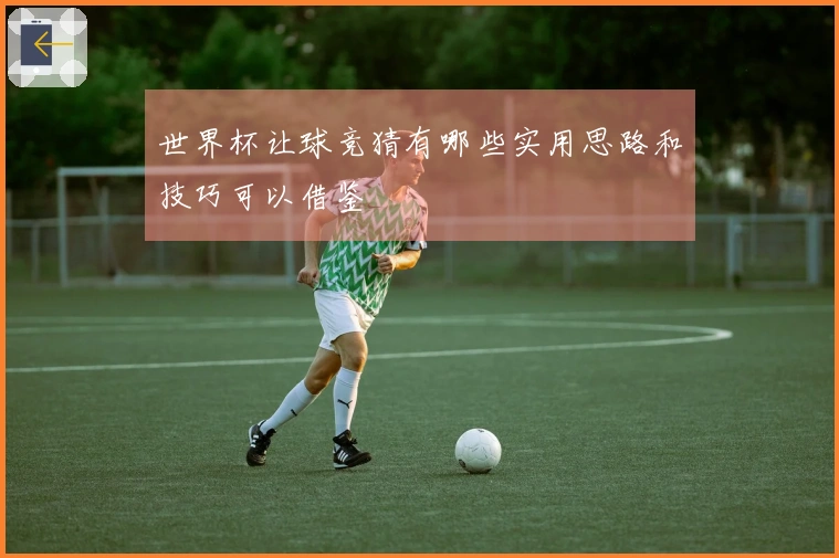 世界杯让球竞猜有哪些实用思路和技巧可以借鉴