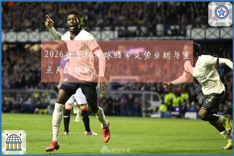 2026世界杯滚球赔率走势分析与重点关注球队
