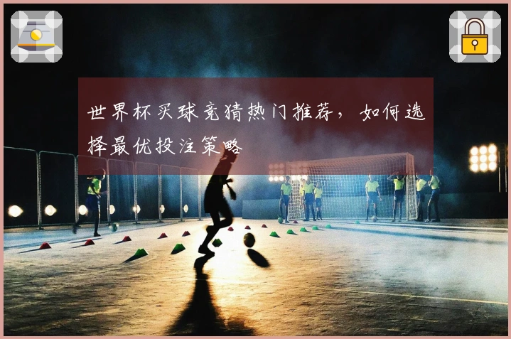 世界杯买球竞猜热门推荐,如何选择最优投注策略