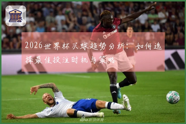 2026世界杯买球趋势分析：如何选择最佳投注时机与策略