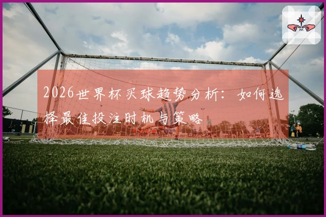 2026世界杯买球趋势分析：如何选择最佳投注时机与策略