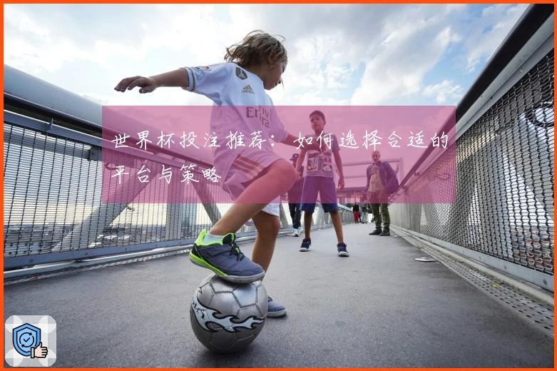 世界杯投注推荐：如何选择合适的平台与策略