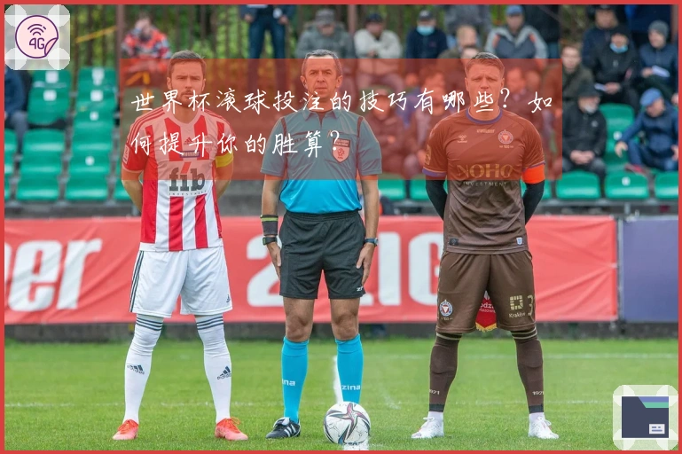 世界杯滚球投注的技巧有哪些？如何提升你的胜算？